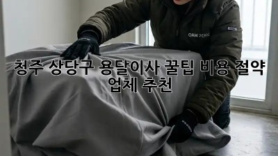 청주 상당구 용달이사 꿀팁🍯 비용 절약 & 업체 추천