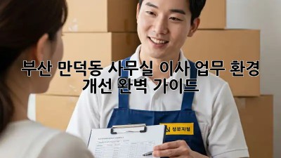 부산 만덕동 사무실 이사? 업무 환경 개선 완벽 가이드!
